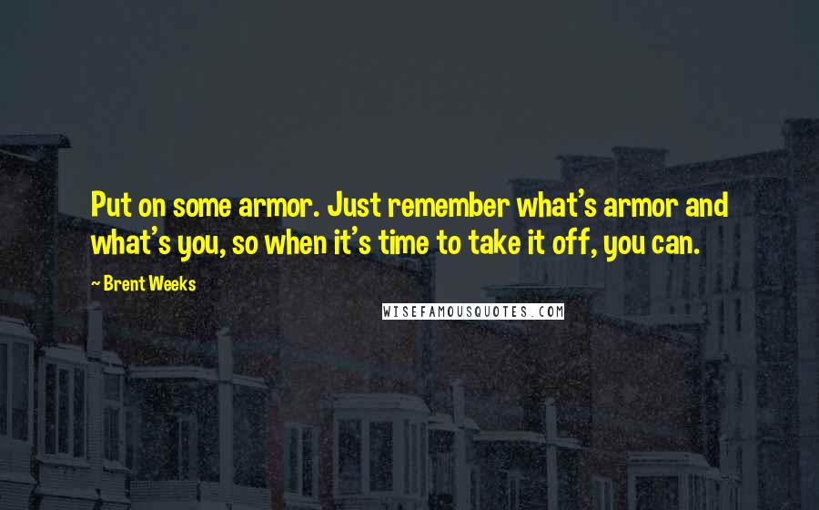 Brent Weeks Quotes: Put on some armor. Just remember what's armor and what's you, so when it's time to take it off, you can.