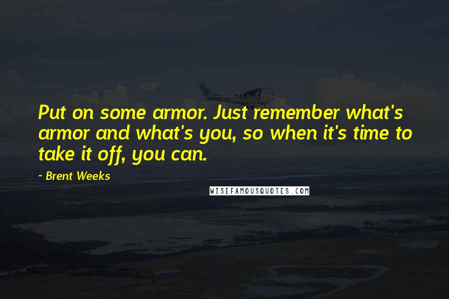 Brent Weeks Quotes: Put on some armor. Just remember what's armor and what's you, so when it's time to take it off, you can.
