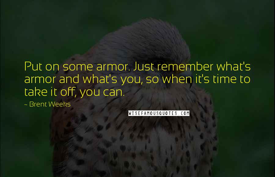 Brent Weeks Quotes: Put on some armor. Just remember what's armor and what's you, so when it's time to take it off, you can.