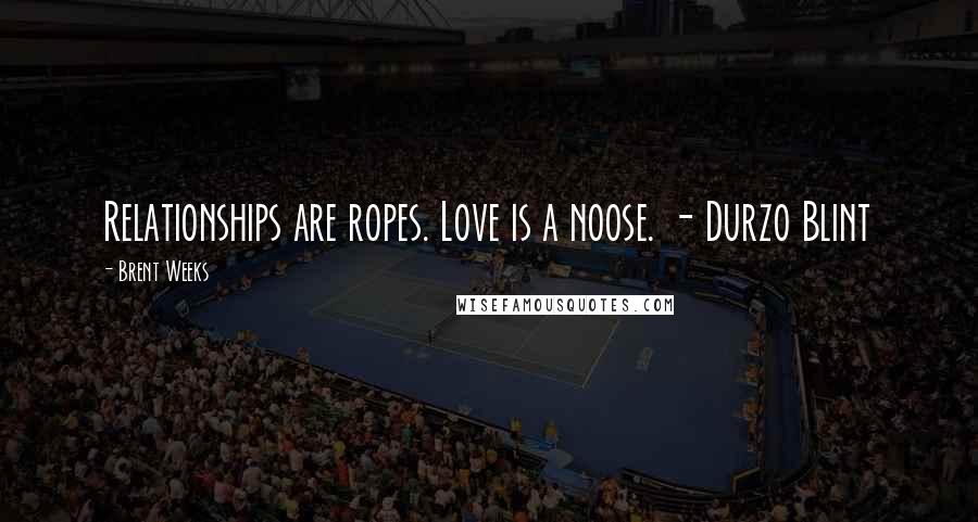 Brent Weeks Quotes: Relationships are ropes. Love is a noose. - Durzo Blint