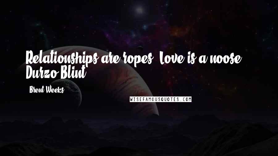 Brent Weeks Quotes: Relationships are ropes. Love is a noose. - Durzo Blint