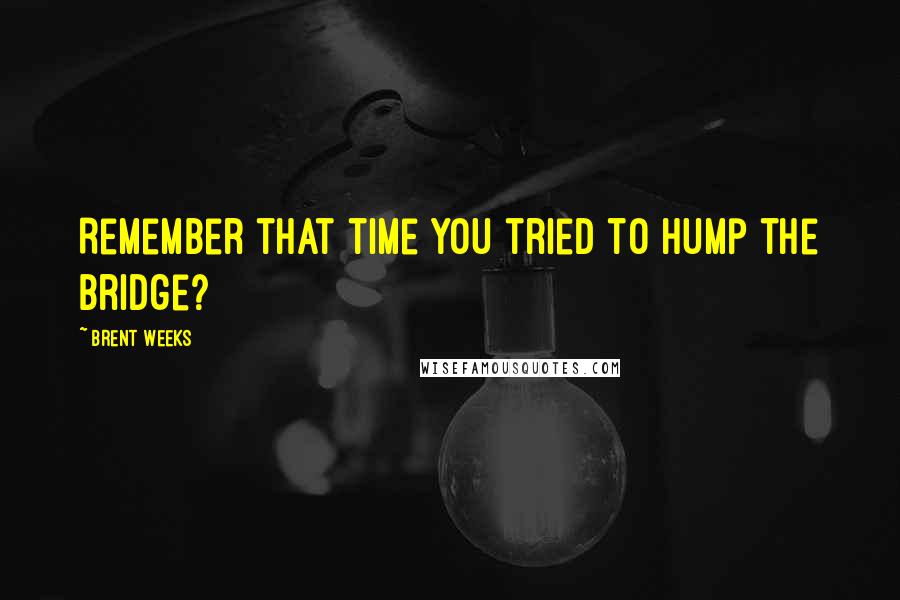 Brent Weeks Quotes: Remember that time you tried to hump the bridge?