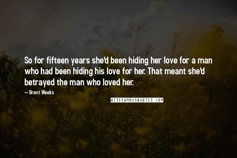 Brent Weeks Quotes: So for fifteen years she'd been hiding her love for a man who had been hiding his love for her. That meant she'd betrayed the man who loved her.