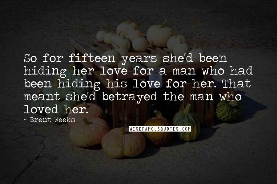 Brent Weeks Quotes: So for fifteen years she'd been hiding her love for a man who had been hiding his love for her. That meant she'd betrayed the man who loved her.