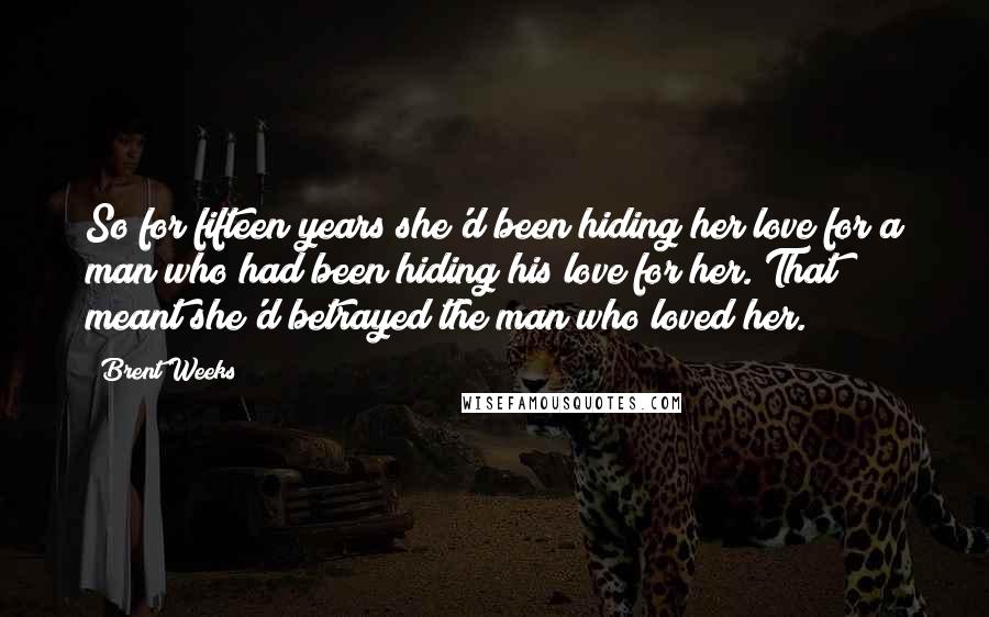 Brent Weeks Quotes: So for fifteen years she'd been hiding her love for a man who had been hiding his love for her. That meant she'd betrayed the man who loved her.