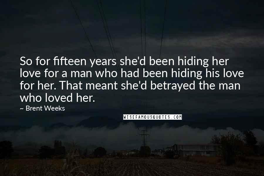 Brent Weeks Quotes: So for fifteen years she'd been hiding her love for a man who had been hiding his love for her. That meant she'd betrayed the man who loved her.