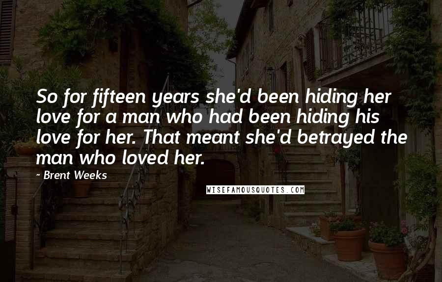 Brent Weeks Quotes: So for fifteen years she'd been hiding her love for a man who had been hiding his love for her. That meant she'd betrayed the man who loved her.