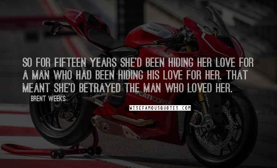 Brent Weeks Quotes: So for fifteen years she'd been hiding her love for a man who had been hiding his love for her. That meant she'd betrayed the man who loved her.