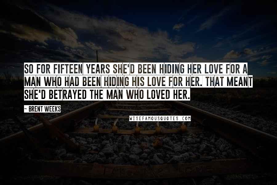 Brent Weeks Quotes: So for fifteen years she'd been hiding her love for a man who had been hiding his love for her. That meant she'd betrayed the man who loved her.