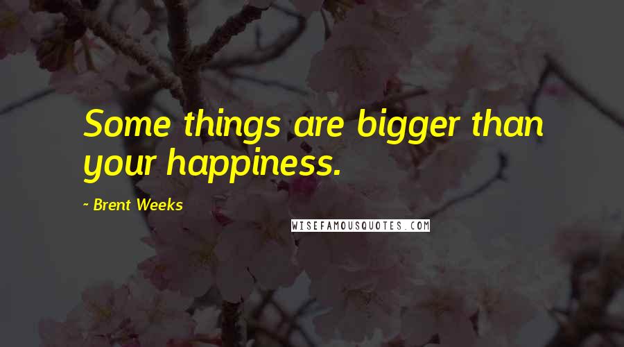 Brent Weeks Quotes: Some things are bigger than your happiness.