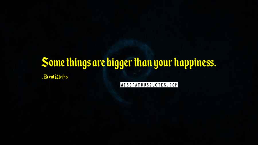 Brent Weeks Quotes: Some things are bigger than your happiness.