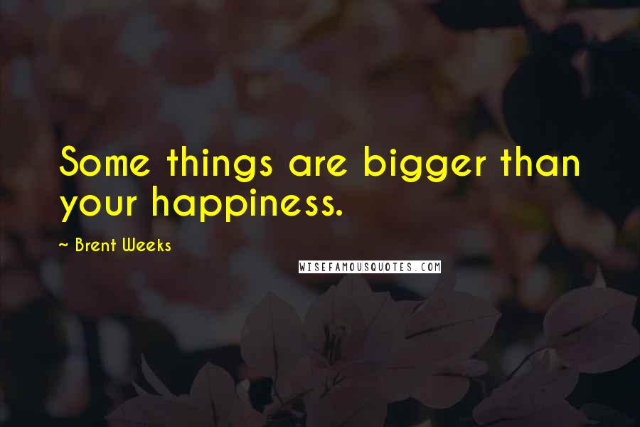 Brent Weeks Quotes: Some things are bigger than your happiness.