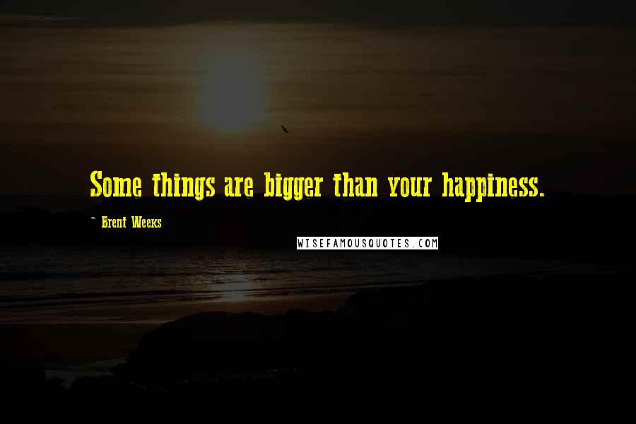 Brent Weeks Quotes: Some things are bigger than your happiness.