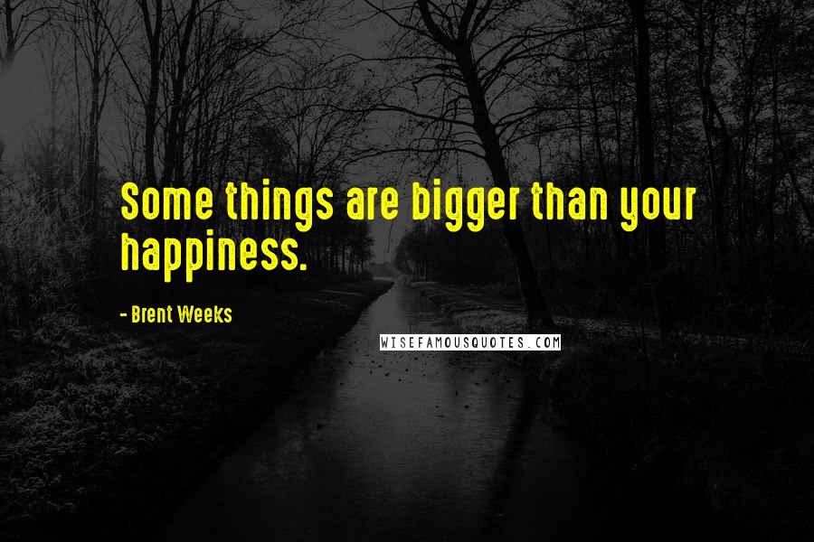 Brent Weeks Quotes: Some things are bigger than your happiness.