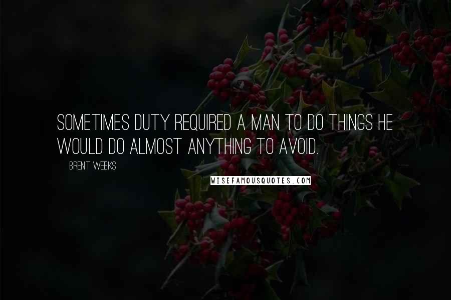 Brent Weeks Quotes: Sometimes duty required a man to do things he would do almost anything to avoid.