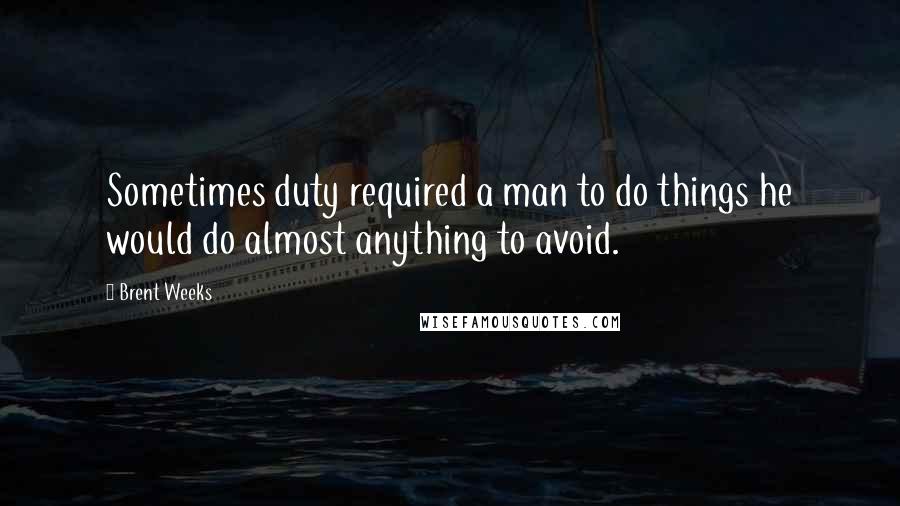 Brent Weeks Quotes: Sometimes duty required a man to do things he would do almost anything to avoid.