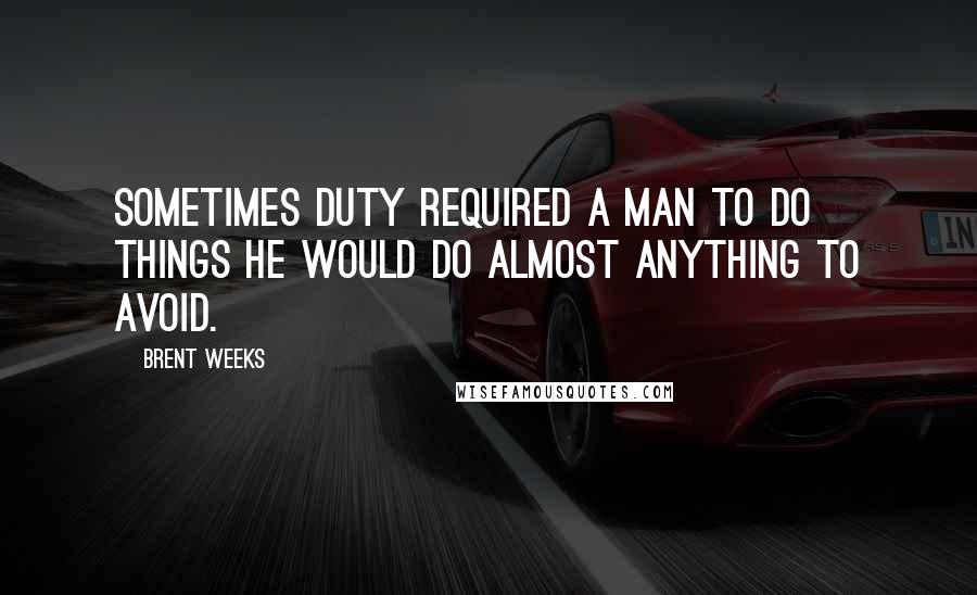 Brent Weeks Quotes: Sometimes duty required a man to do things he would do almost anything to avoid.