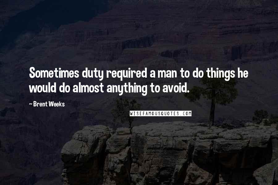 Brent Weeks Quotes: Sometimes duty required a man to do things he would do almost anything to avoid.