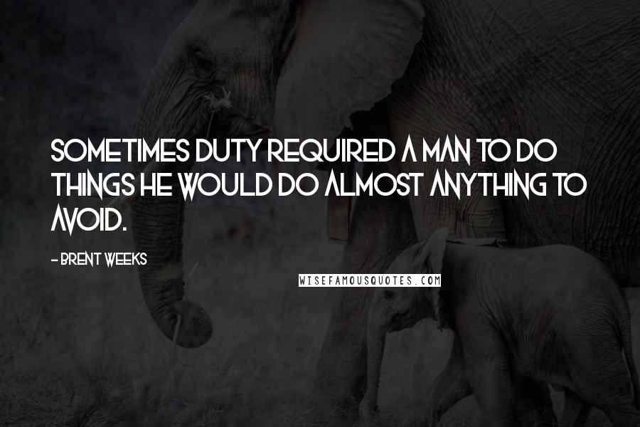 Brent Weeks Quotes: Sometimes duty required a man to do things he would do almost anything to avoid.