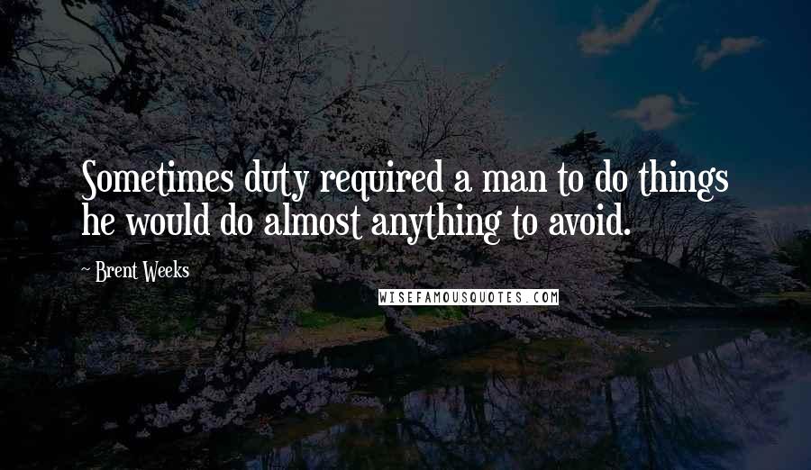 Brent Weeks Quotes: Sometimes duty required a man to do things he would do almost anything to avoid.