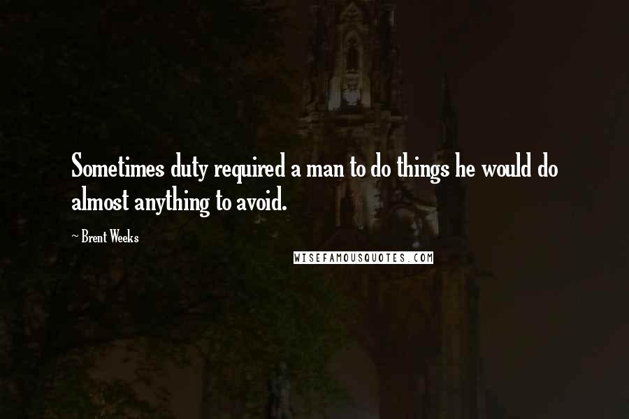 Brent Weeks Quotes: Sometimes duty required a man to do things he would do almost anything to avoid.
