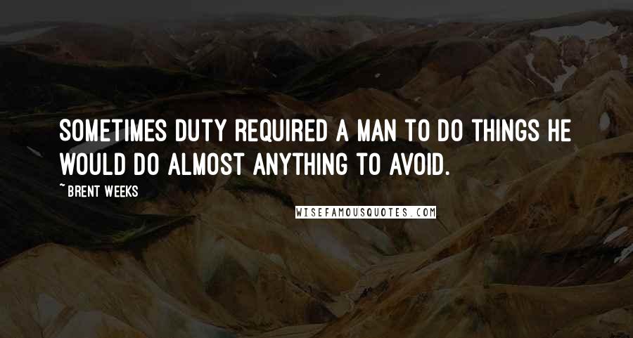 Brent Weeks Quotes: Sometimes duty required a man to do things he would do almost anything to avoid.