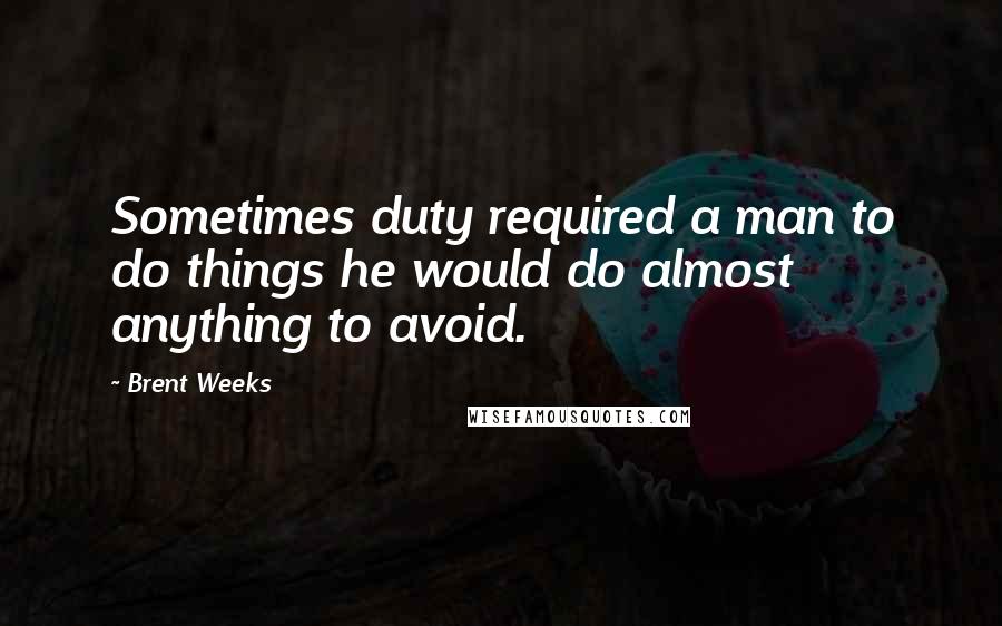 Brent Weeks Quotes: Sometimes duty required a man to do things he would do almost anything to avoid.