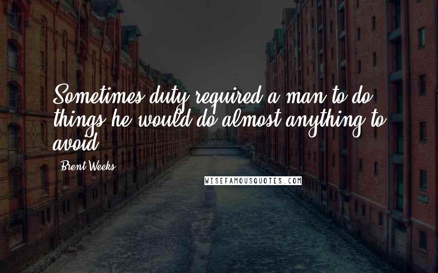 Brent Weeks Quotes: Sometimes duty required a man to do things he would do almost anything to avoid.