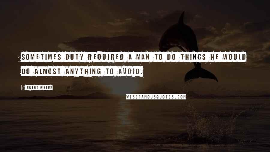 Brent Weeks Quotes: Sometimes duty required a man to do things he would do almost anything to avoid.