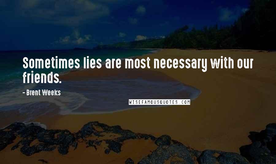 Brent Weeks Quotes: Sometimes lies are most necessary with our friends.