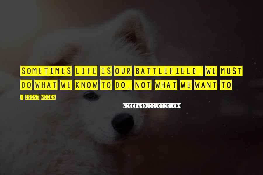 Brent Weeks Quotes: Sometimes life is our battlefield. We must do what we know to do, not what we want to