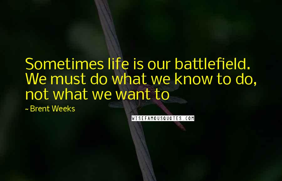 Brent Weeks Quotes: Sometimes life is our battlefield. We must do what we know to do, not what we want to