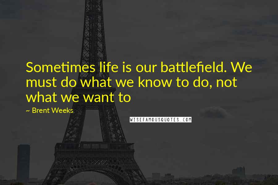 Brent Weeks Quotes: Sometimes life is our battlefield. We must do what we know to do, not what we want to