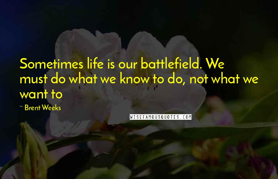 Brent Weeks Quotes: Sometimes life is our battlefield. We must do what we know to do, not what we want to