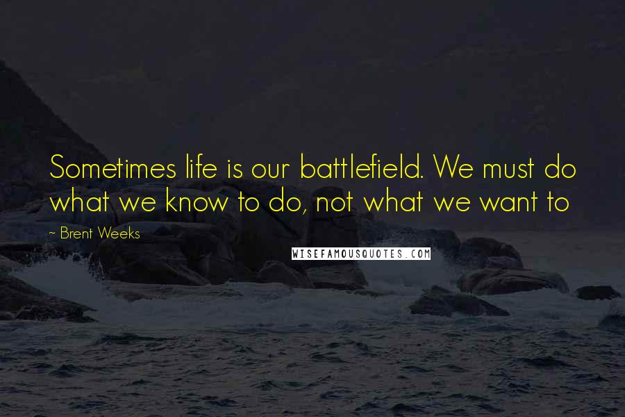 Brent Weeks Quotes: Sometimes life is our battlefield. We must do what we know to do, not what we want to