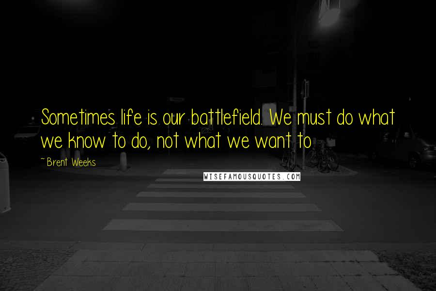 Brent Weeks Quotes: Sometimes life is our battlefield. We must do what we know to do, not what we want to