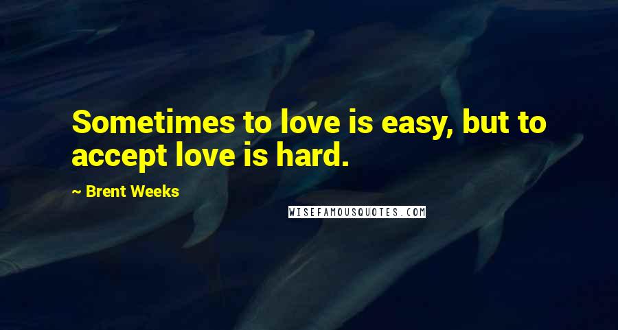 Brent Weeks Quotes: Sometimes to love is easy, but to accept love is hard.