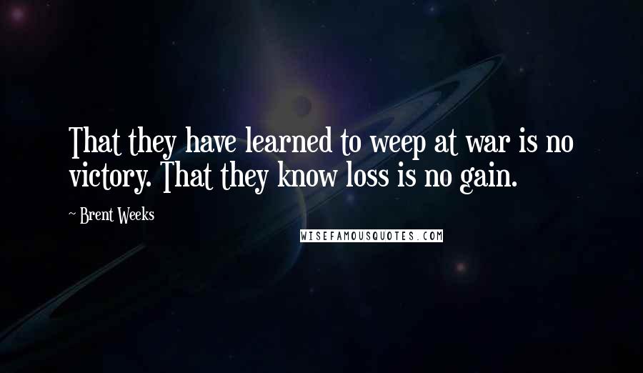 Brent Weeks Quotes: That they have learned to weep at war is no victory. That they know loss is no gain.