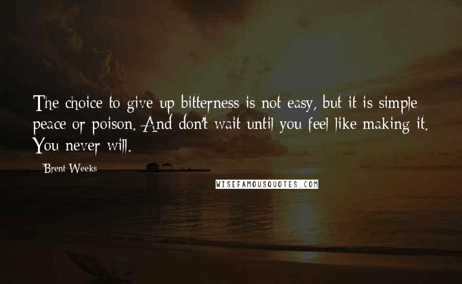 Brent Weeks Quotes: The choice to give up bitterness is not easy, but it is simple: peace or poison. And don't wait until you feel like making it. You never will.