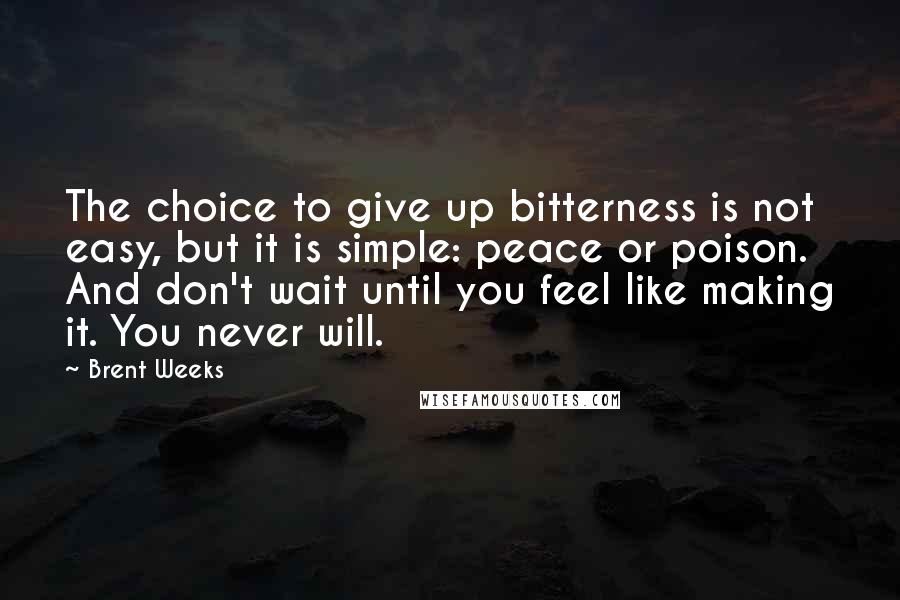 Brent Weeks Quotes: The choice to give up bitterness is not easy, but it is simple: peace or poison. And don't wait until you feel like making it. You never will.