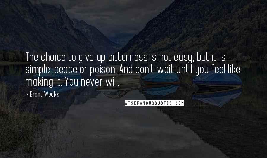 Brent Weeks Quotes: The choice to give up bitterness is not easy, but it is simple: peace or poison. And don't wait until you feel like making it. You never will.