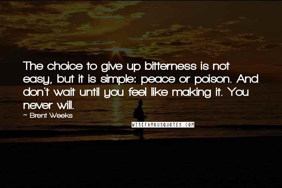 Brent Weeks Quotes: The choice to give up bitterness is not easy, but it is simple: peace or poison. And don't wait until you feel like making it. You never will.