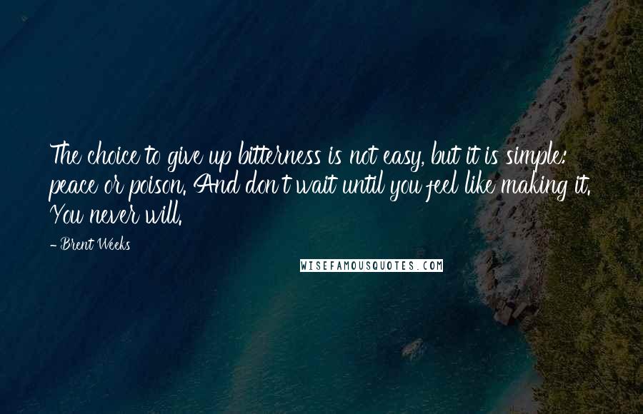 Brent Weeks Quotes: The choice to give up bitterness is not easy, but it is simple: peace or poison. And don't wait until you feel like making it. You never will.