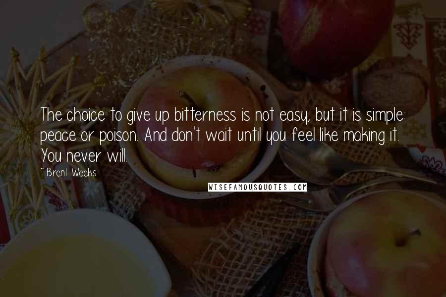 Brent Weeks Quotes: The choice to give up bitterness is not easy, but it is simple: peace or poison. And don't wait until you feel like making it. You never will.