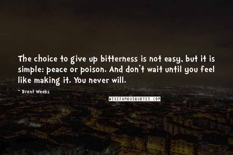 Brent Weeks Quotes: The choice to give up bitterness is not easy, but it is simple: peace or poison. And don't wait until you feel like making it. You never will.