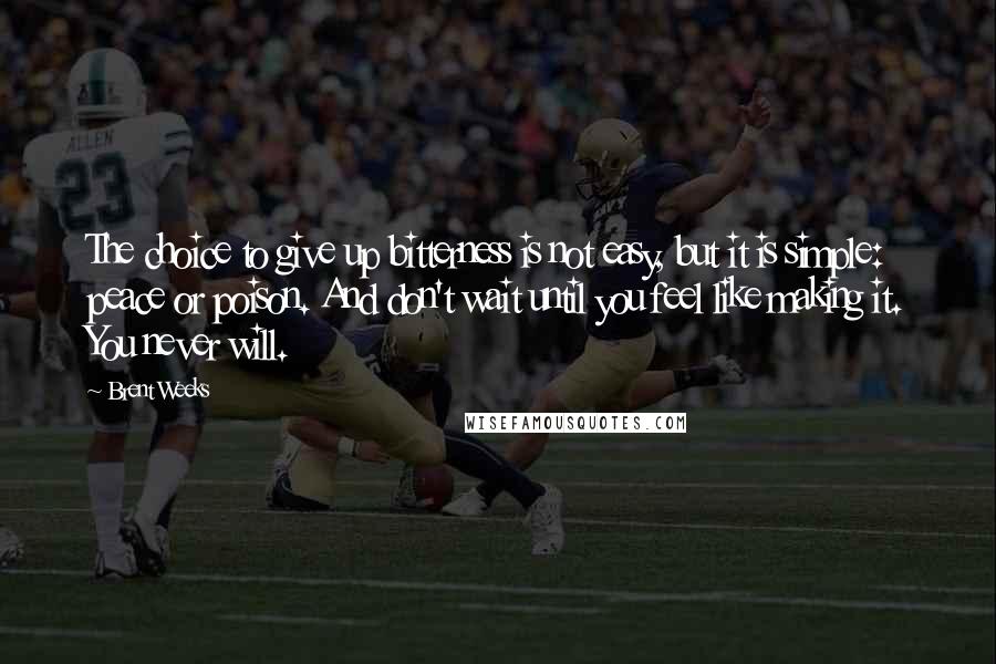 Brent Weeks Quotes: The choice to give up bitterness is not easy, but it is simple: peace or poison. And don't wait until you feel like making it. You never will.