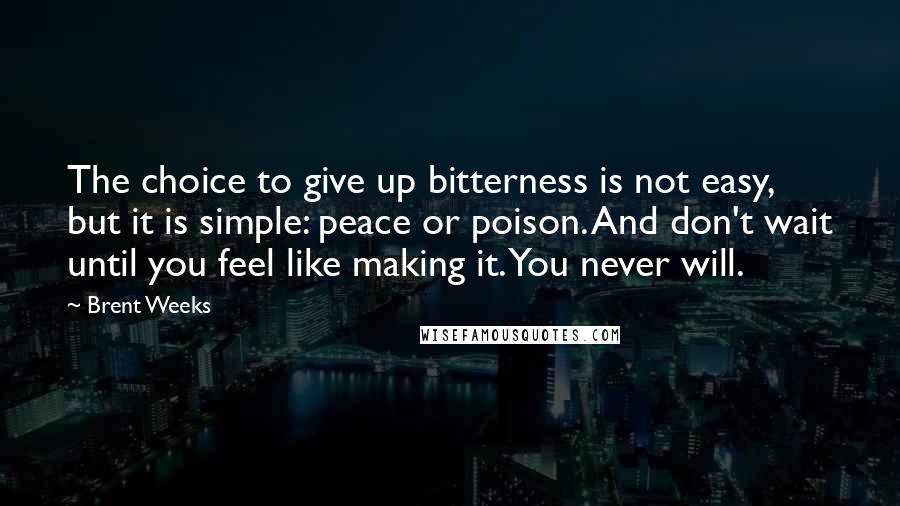 Brent Weeks Quotes: The choice to give up bitterness is not easy, but it is simple: peace or poison. And don't wait until you feel like making it. You never will.