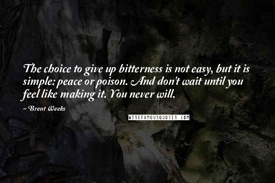 Brent Weeks Quotes: The choice to give up bitterness is not easy, but it is simple: peace or poison. And don't wait until you feel like making it. You never will.