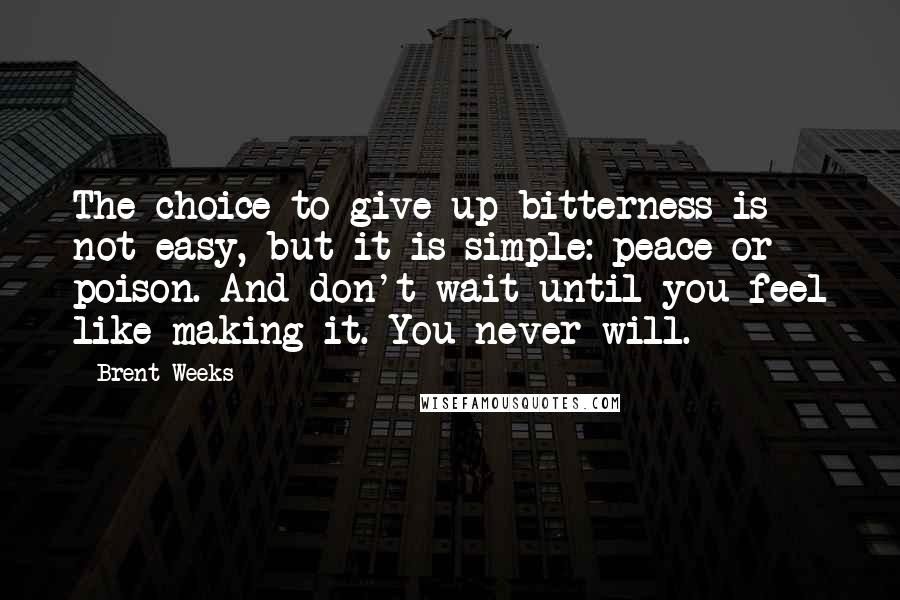 Brent Weeks Quotes: The choice to give up bitterness is not easy, but it is simple: peace or poison. And don't wait until you feel like making it. You never will.