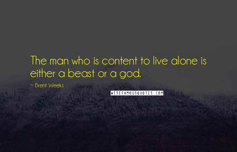Brent Weeks Quotes: The man who is content to live alone is either a beast or a god.